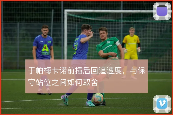 于帕梅卡诺前插后回追速度,与保守站位之间如何取舍