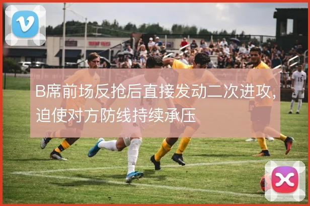 B席前场反抢后直接发动二次进攻，迫使对方防线持续承压