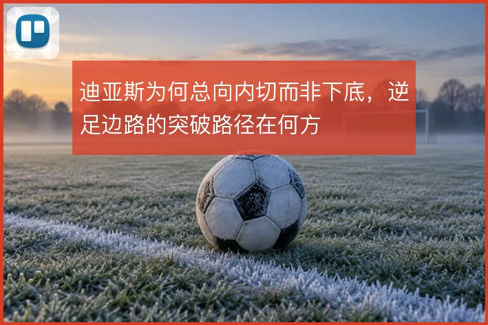 迪亚斯为何总向内切而非下底,逆足边路的突破路径在何方