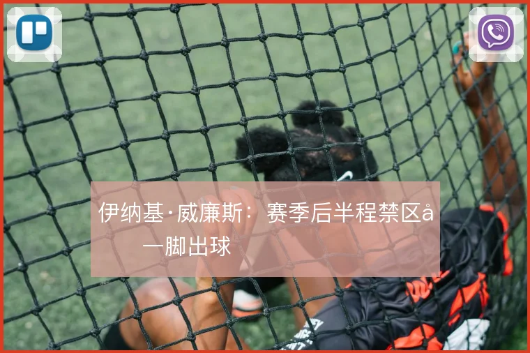 伊纳基·威廉斯:赛季后半程禁区内一脚出球
