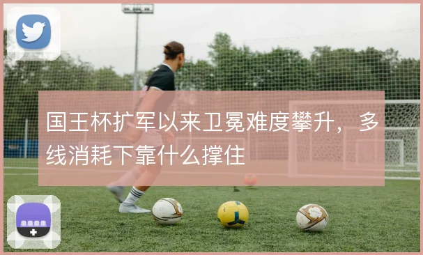 国王杯扩军以来卫冕难度攀升,多线消耗下靠什么撑住
