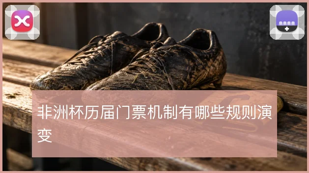 非洲杯历届门票机制有哪些规则演变