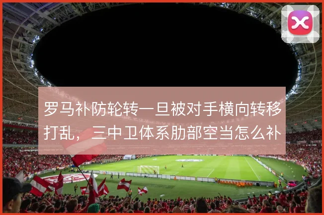 罗马补防轮转一旦被对手横向转移打乱,三中卫体系肋部空当怎么补