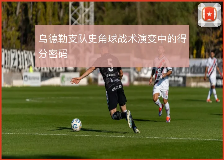 乌德勒支队史角球战术演变中的得分密码