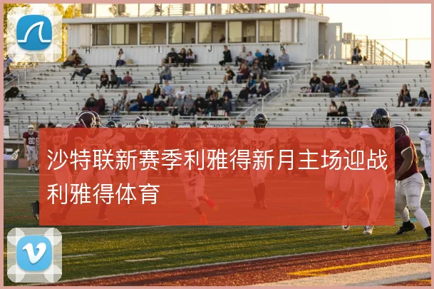 沙特联新赛季利雅得新月主场迎战利雅得体育