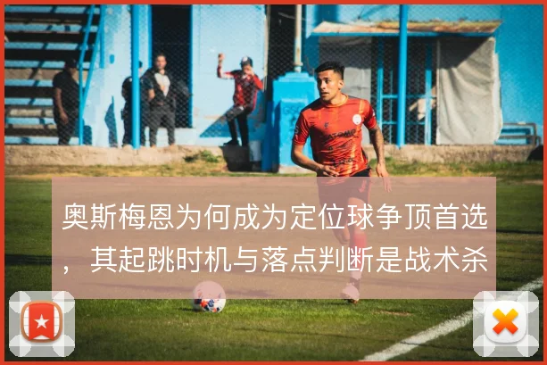 奥斯梅恩为何成为定位球争顶首选，其起跳时机与落点判断是战术杀招