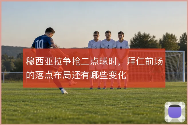 穆西亚拉争抢二点球时,拜仁前场的落点布局还有哪些变化
