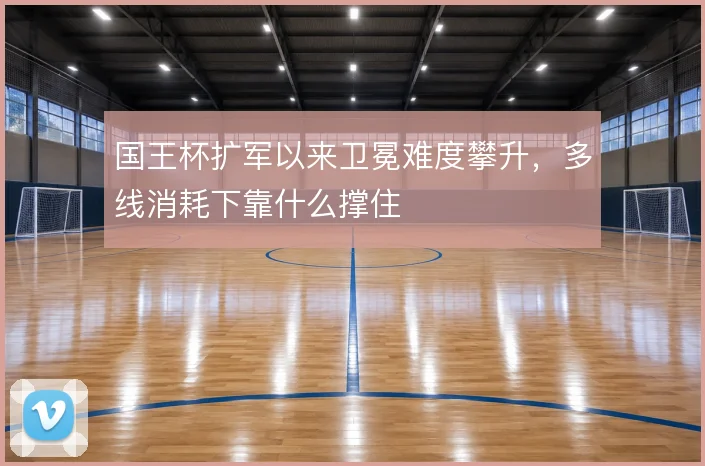 国王杯扩军以来卫冕难度攀升,多线消耗下靠什么撑住