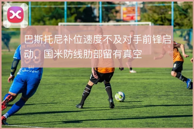 巴斯托尼补位速度不及对手前锋启动,国米防线肋部留有真空