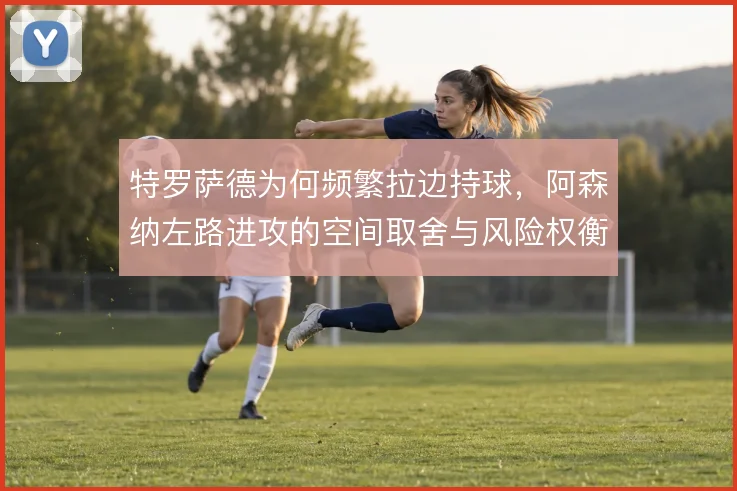 特罗萨德为何频繁拉边持球，阿森纳左路进攻的空间取舍与风险权衡