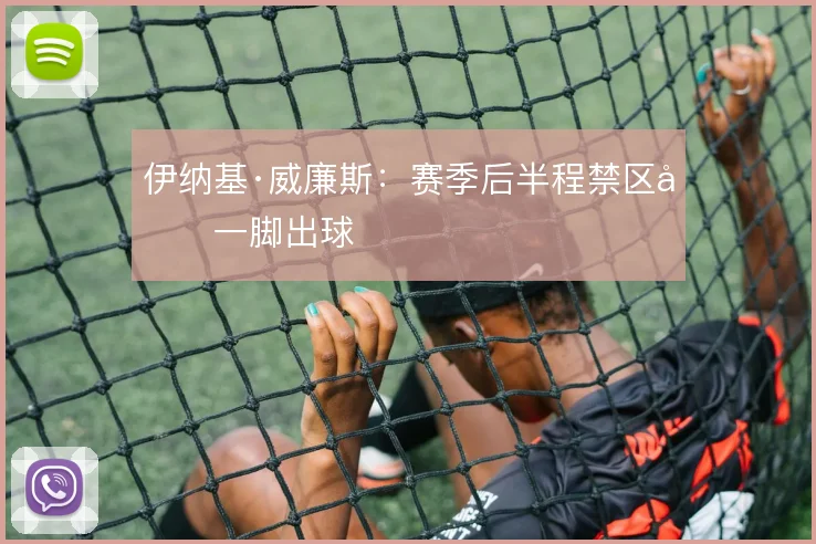 伊纳基·威廉斯:赛季后半程禁区内一脚出球