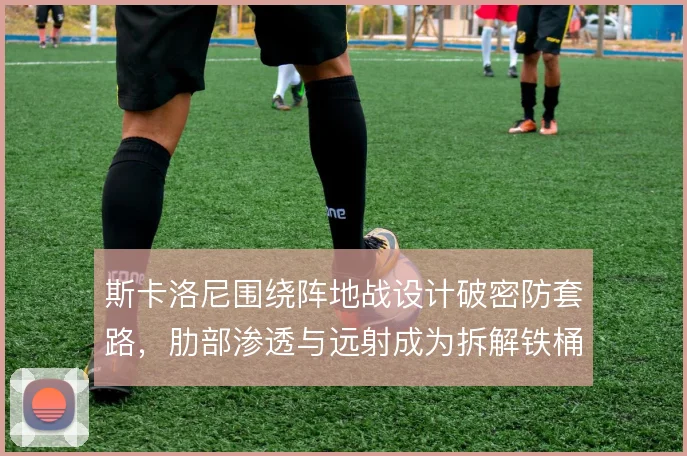 斯卡洛尼围绕阵地战设计破密防套路,肋部渗透与远射成为拆解铁桶的关键