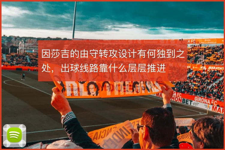 因莎吉的由守转攻设计有何独到之处,出球线路靠什么层层推进