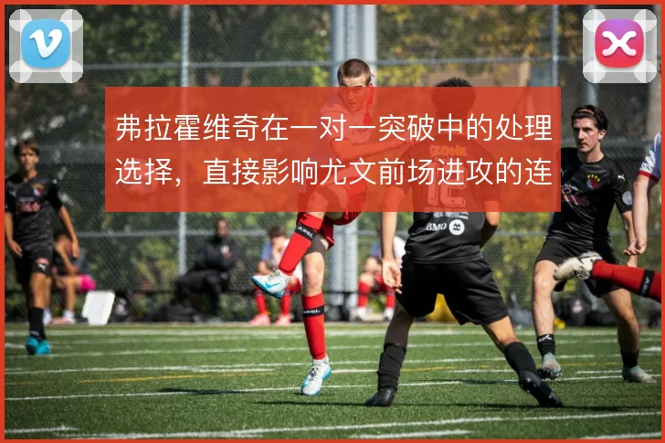 弗拉霍维奇在一对一突破中的处理选择，直接影响尤文前场进攻的连续性