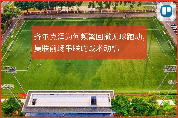 齐尔克泽为何频繁回撤无球跑动，曼联前场串联的战术动机