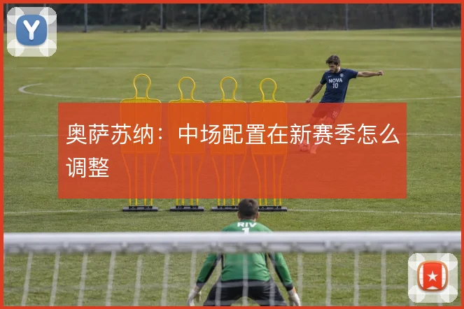 奥萨苏纳:中场配置在新赛季怎么调整