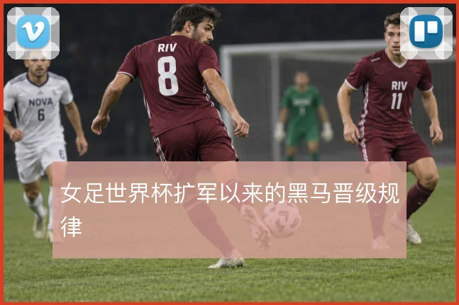 女足世界杯扩军以来的黑马晋级规律