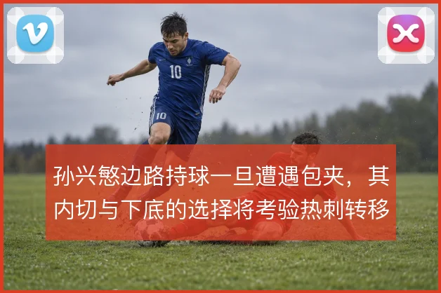 孙兴慜边路持球一旦遭遇包夹,其内切与下底的选择将考验热刺转移效率