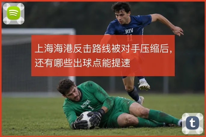 上海海港反击路线被对手压缩后,还有哪些出球点能提速