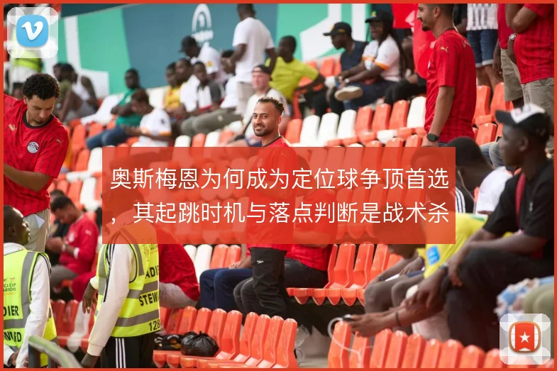 奥斯梅恩为何成为定位球争顶首选，其起跳时机与落点判断是战术杀招