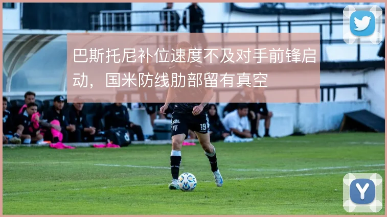 巴斯托尼补位速度不及对手前锋启动,国米防线肋部留有真空