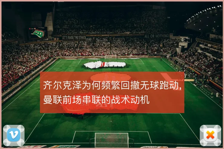 齐尔克泽为何频繁回撤无球跑动，曼联前场串联的战术动机