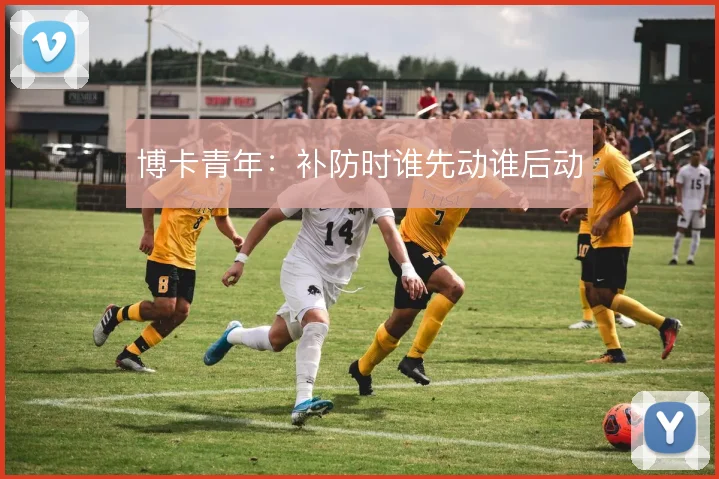 博卡青年:补防时谁先动谁后动