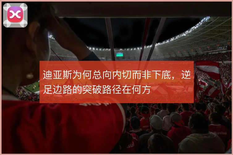 迪亚斯为何总向内切而非下底,逆足边路的突破路径在何方