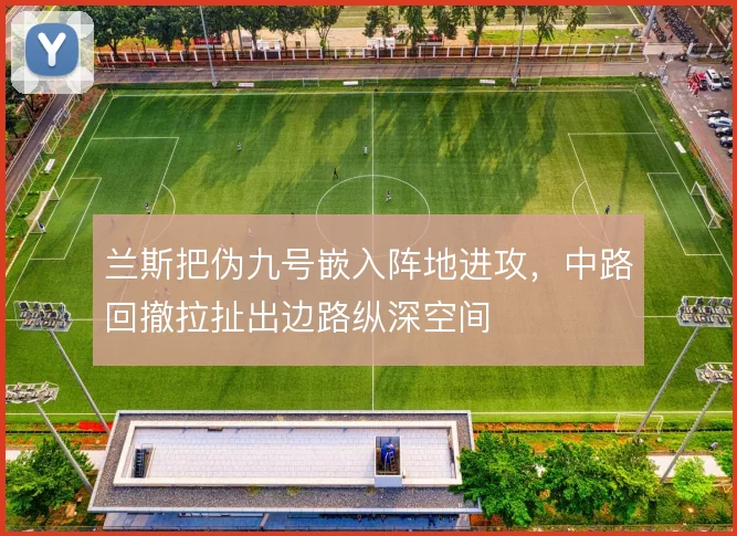 兰斯把伪九号嵌入阵地进攻,中路回撤拉扯出边路纵深空间