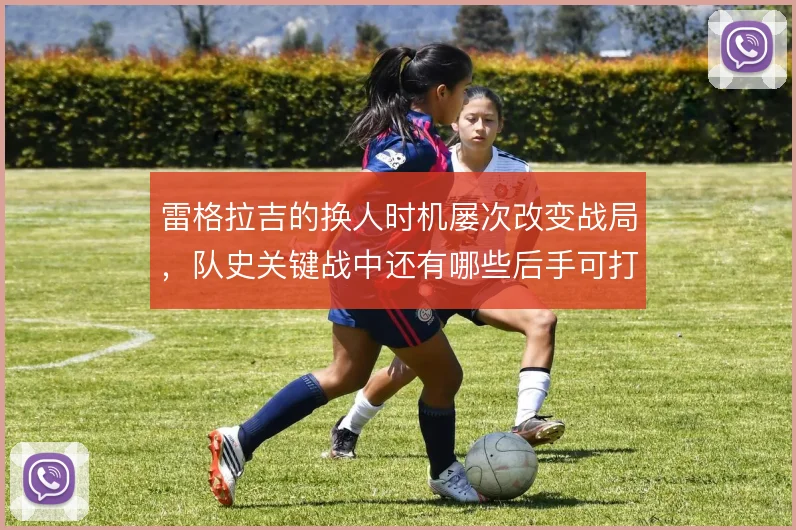 雷格拉吉的换人时机屡次改变战局，队史关键战中还有哪些后手可打