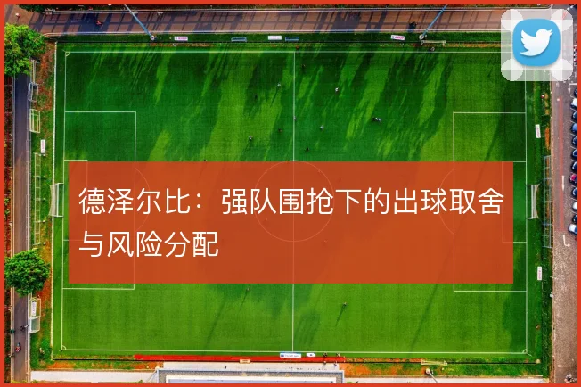德泽尔比:强队围抢下的出球取舍与风险分配