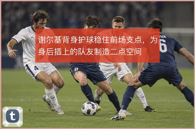 谢尔基背身护球稳住前场支点,为身后插上的队友制造二点空间