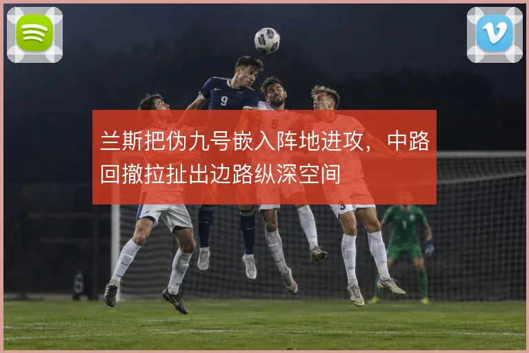 兰斯把伪九号嵌入阵地进攻,中路回撤拉扯出边路纵深空间