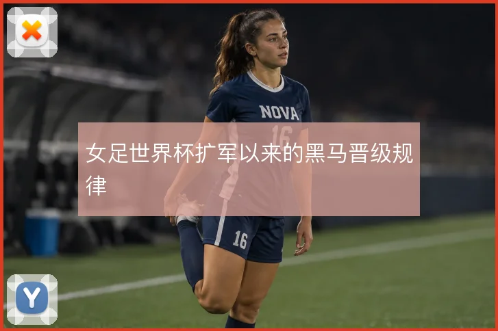女足世界杯扩军以来的黑马晋级规律