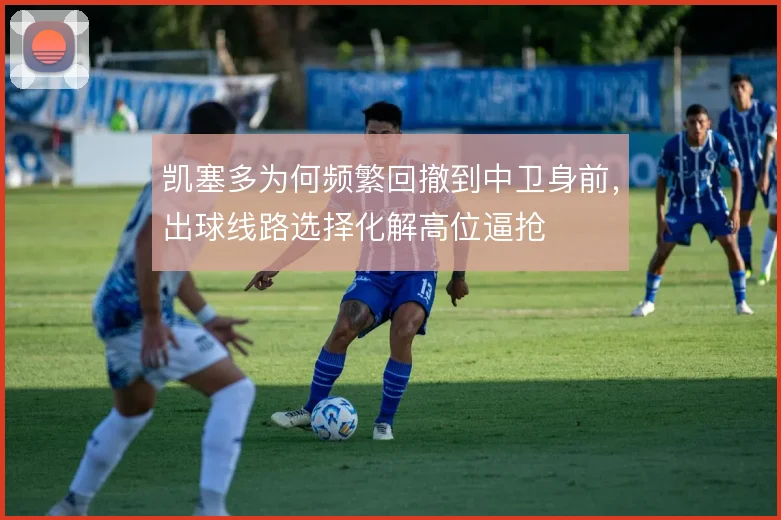 凯塞多为何频繁回撤到中卫身前,出球线路选择化解高位逼抢