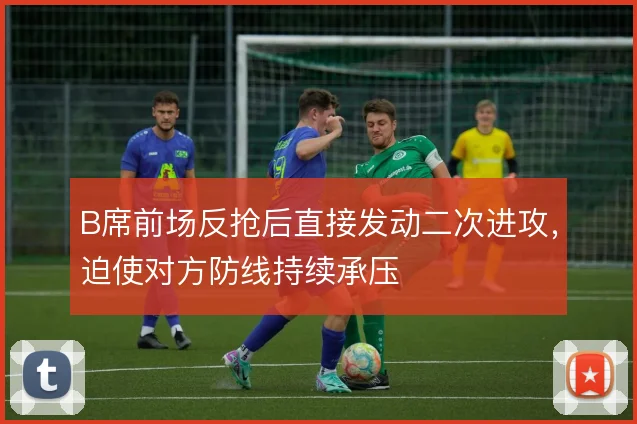 B席前场反抢后直接发动二次进攻，迫使对方防线持续承压