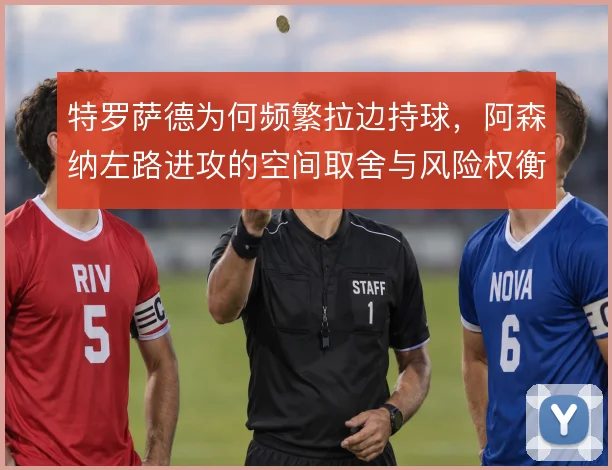 特罗萨德为何频繁拉边持球，阿森纳左路进攻的空间取舍与风险权衡