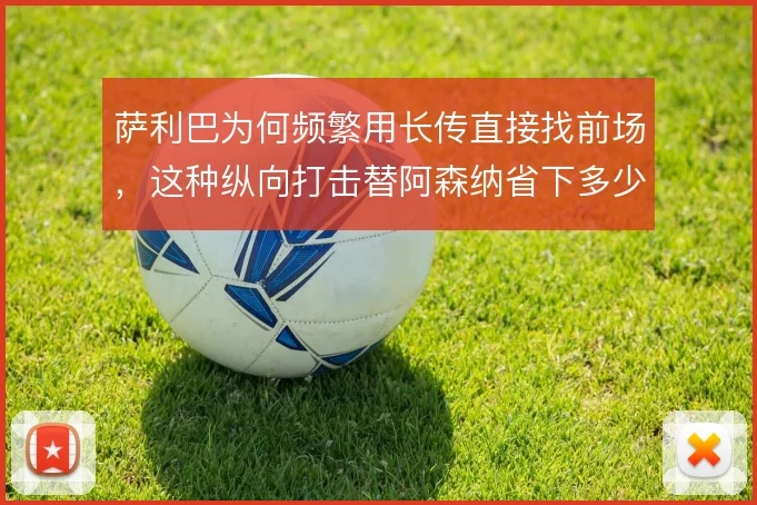 萨利巴为何频繁用长传直接找前场,这种纵向打击替阿森纳省下多少组织成本