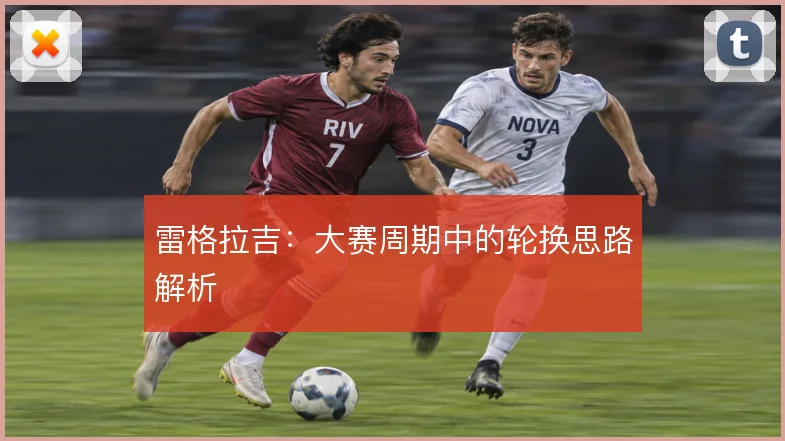 雷格拉吉：大赛周期中的轮换思路解析