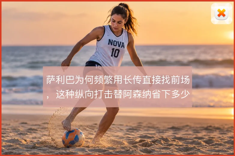 萨利巴为何频繁用长传直接找前场,这种纵向打击替阿森纳省下多少组织成本
