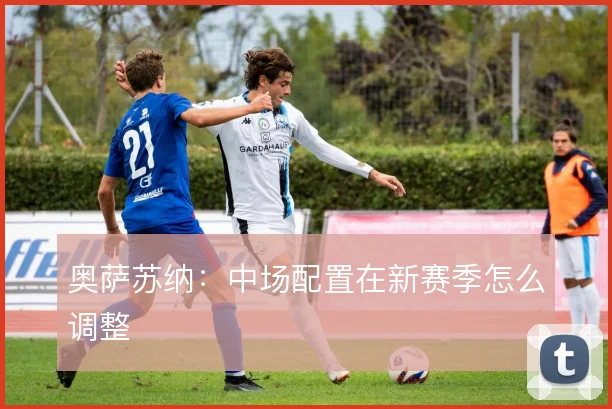 奥萨苏纳:中场配置在新赛季怎么调整