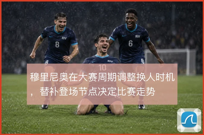 穆里尼奥在大赛周期调整换人时机，替补登场节点决定比赛走势
