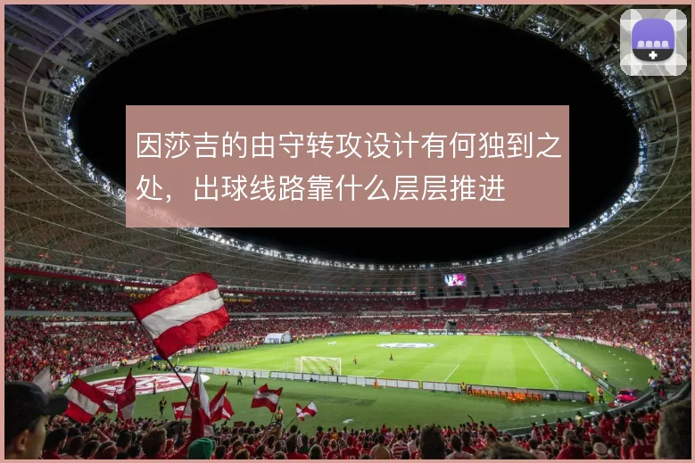 因莎吉的由守转攻设计有何独到之处,出球线路靠什么层层推进