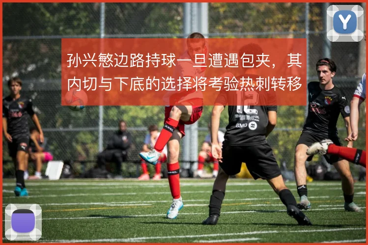 孙兴慜边路持球一旦遭遇包夹,其内切与下底的选择将考验热刺转移效率