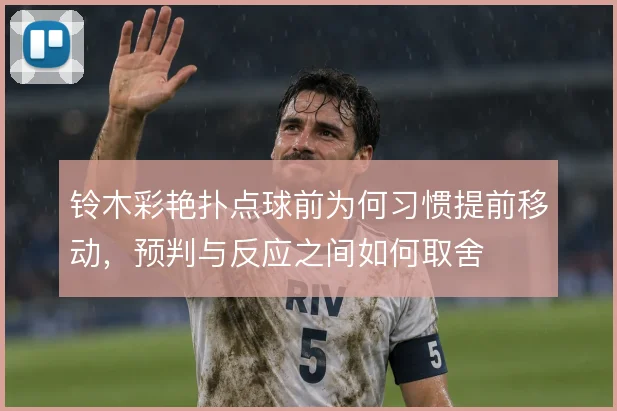 铃木彩艳扑点球前为何习惯提前移动,预判与反应之间如何取舍