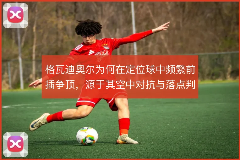 格瓦迪奥尔为何在定位球中频繁前插争顶，源于其空中对抗与落点判断