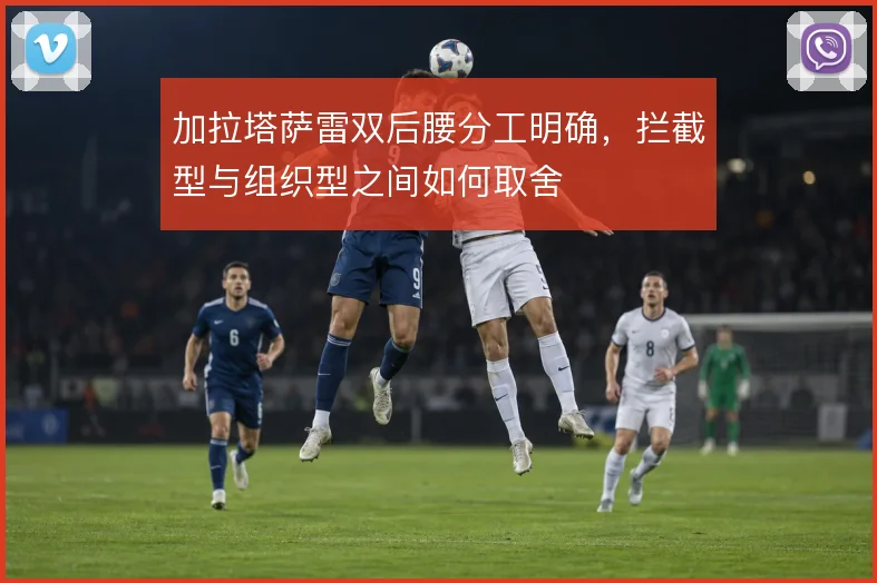 加拉塔萨雷双后腰分工明确,拦截型与组织型之间如何取舍