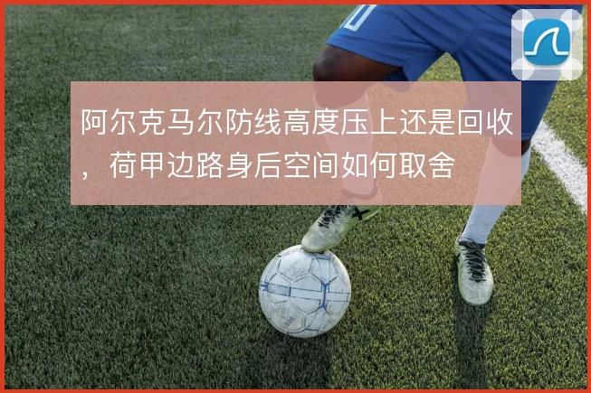 阿尔克马尔防线高度压上还是回收,荷甲边路身后空间如何取舍