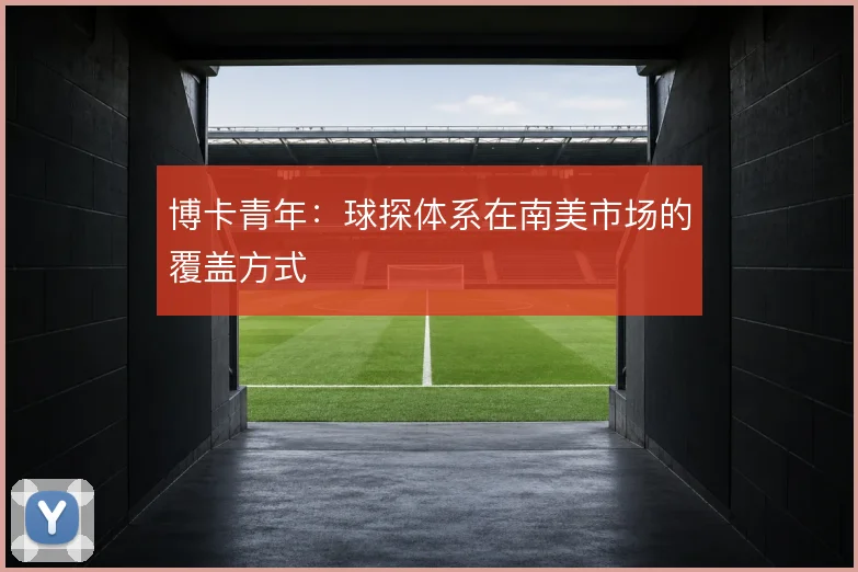 博卡青年：球探体系在南美市场的覆盖方式